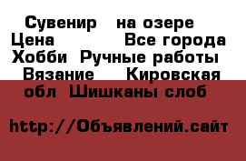 Сувенир “ на озере“ › Цена ­ 1 250 - Все города Хобби. Ручные работы » Вязание   . Кировская обл.,Шишканы слоб.